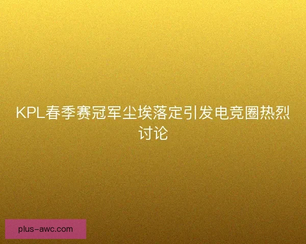 KPL春季赛冠军尘埃落定引发电竞圈热烈讨论