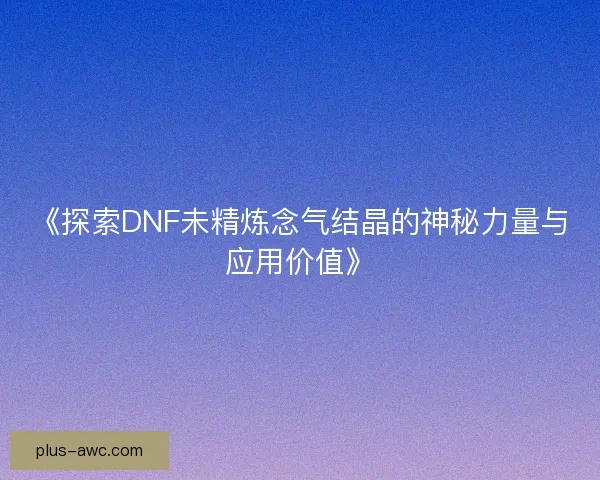 《探索DNF未精炼念气结晶的神秘力量与应用价值》