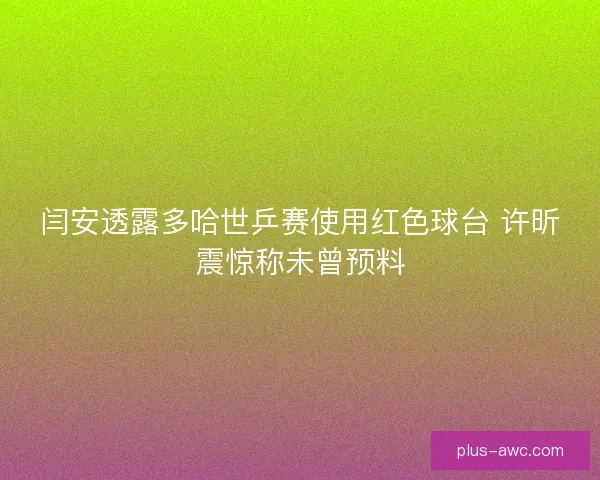 闫安透露多哈世乒赛使用红色球台 许昕震惊称未曾预料