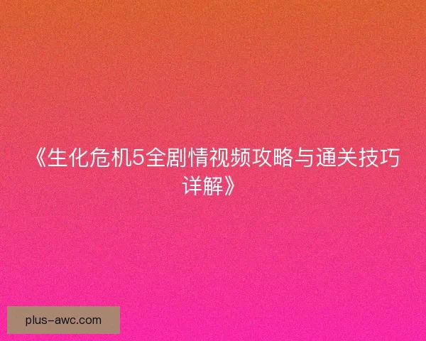 《生化危机5全剧情视频攻略与通关技巧详解》