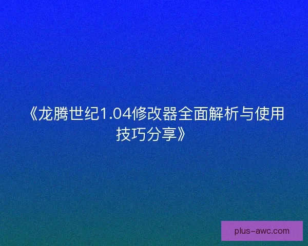 《龙腾世纪1.04修改器全面解析与使用技巧分享》