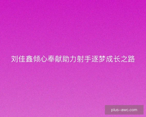 刘佳鑫倾心奉献助力射手逐梦成长之路