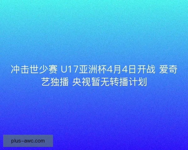 冲击世少赛 U17亚洲杯4月4日开战 爱奇艺独播 央视暂无转播计划